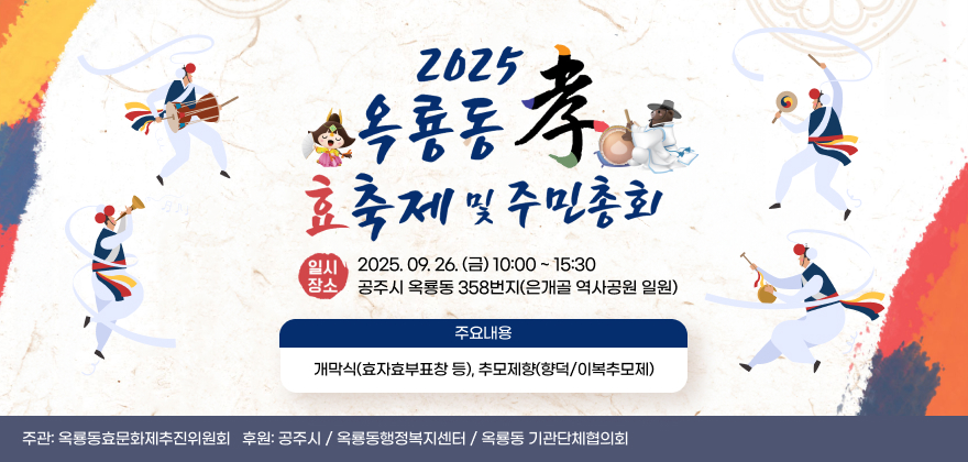 2025년 옥룡동 효축제 및 주민총회
일시 : 2025.09.26.(금) 10:00 ~ 15:30
장소 : 공주시 옥룡동 358번지(은개골 역사공원 일원)
주관: 옥룡동효문화제추진위원회
후원: 공주시 /옥룡동행정복지센터/ 옥룡동 기관단체협의회
주요내용: 개막식(효자효부표창 등), 추모제향(향덕/이복추모제)