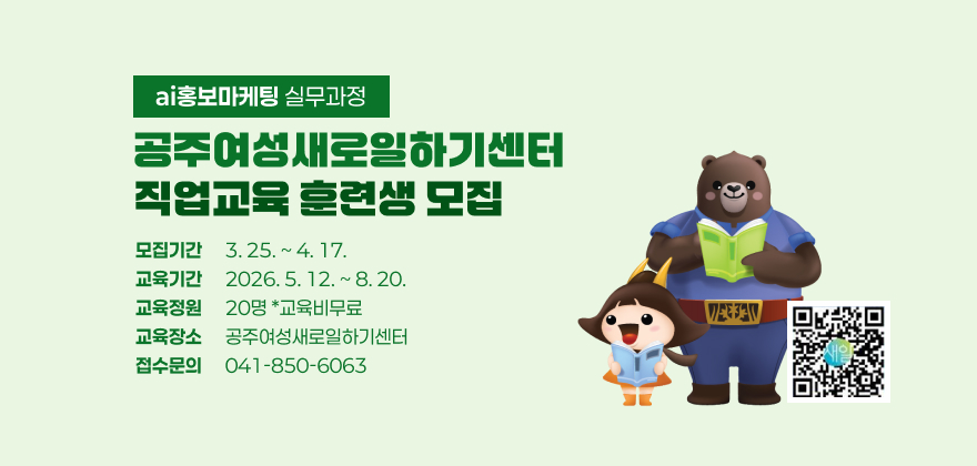 ai홍보마케팅 실무과정
공주여성새로일하기센터 직업교육 훈련생 모집
모집기간 3. 25. ~ 4. 17.
교육기간 2026. 5. 12. ~ 8. 20.
교육정원 20명 *교육비무료
교육장소 공주여성새로일하기센터
접수문의 041-850-6063